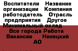 Воспитатели › Название организации ­ Компания-работодатель › Отрасль предприятия ­ Другое › Минимальный оклад ­ 1 - Все города Работа » Вакансии   . Ненецкий АО